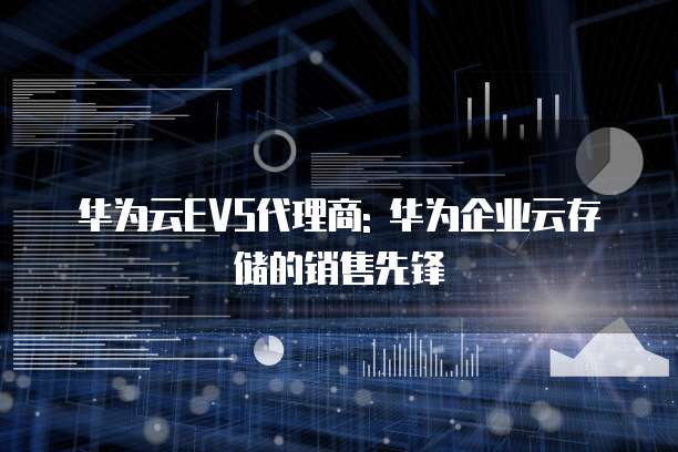 华为云EVS代理商: 华为企业云存储的销售先锋