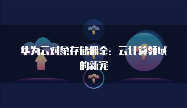 华为云对象存储佣金：云计算领域的新宠