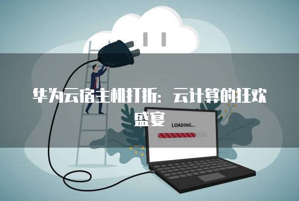 华为云宿主机打折:云计算的狂欢盛宴