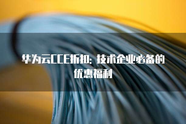 华为云CCE折扣: 技术企业必备的优惠福利