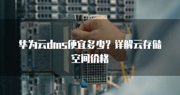 华为云dms便宜多少?详解云存储空间价格