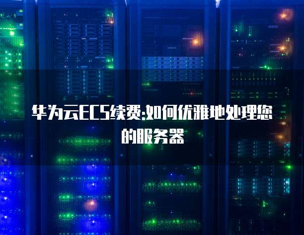 华为云ECS续费:如何优雅地处理您的服务器
