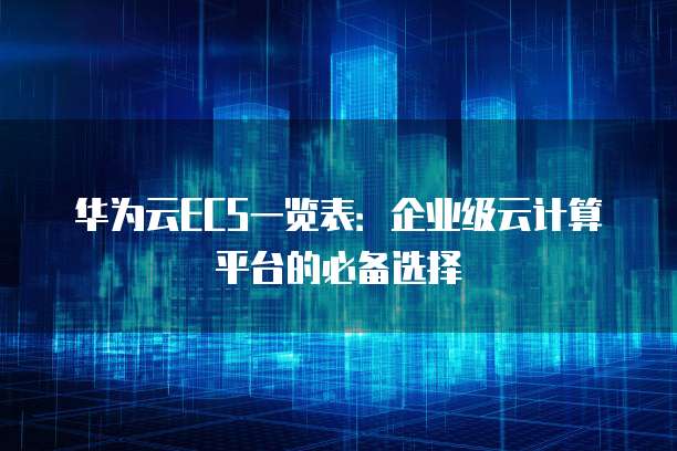 华为云ECS一览表:企业级云计算平台的必备选择