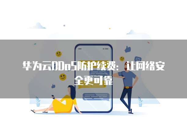 华为云DDoS防护续费:让网络安全更可靠