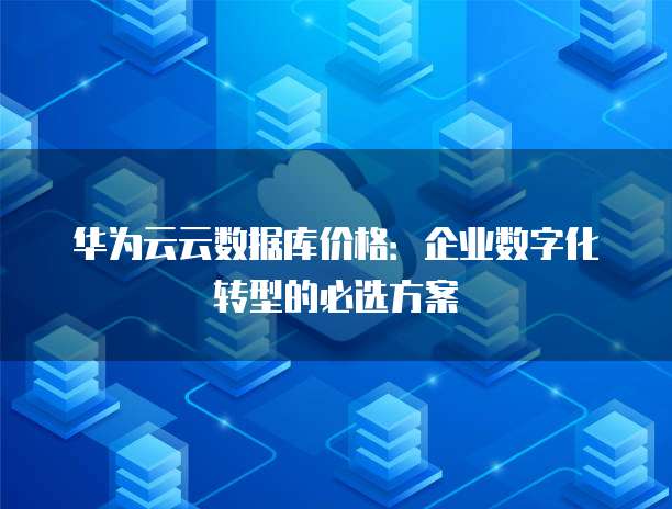 华为云云数据库价格:企业数字化转型的必选方案