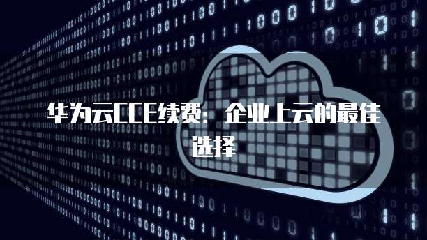 华为云CCE续费:企业上云的最佳选择