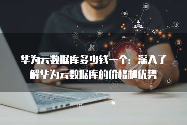 华为云数据库多少钱一个：深入了解华为云数据库的价格和优势