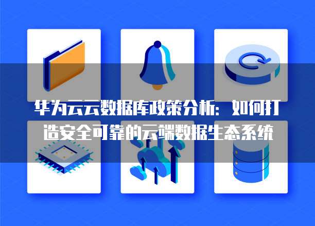 华为云云数据库政策分析:如何打造安全可靠的云端数据生态系统