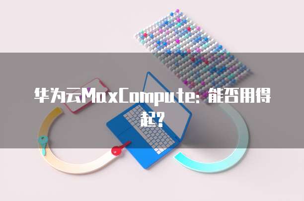 华为云MaxCompute: 能否用得起?