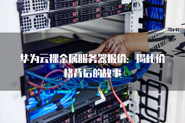 华为云裸金属服务器报价:揭秘价格背后的故事