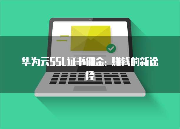 华为云SSL证书佣金: 赚钱的新途径
