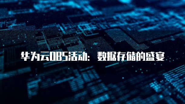 华为云OBS活动：数据存储的盛宴