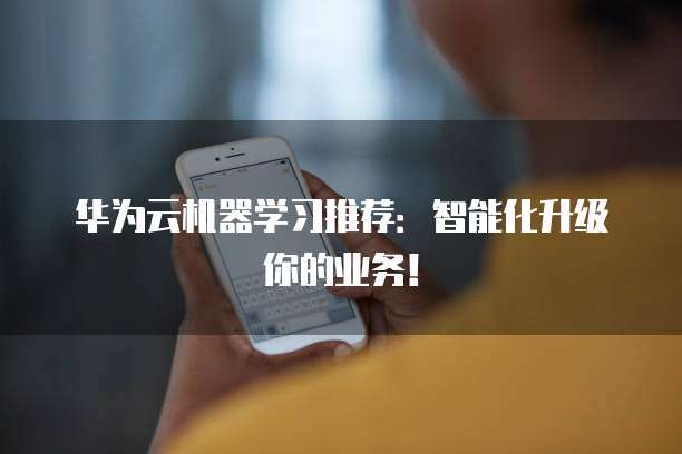 华为云机器学习推荐:智能化升级你的业务!