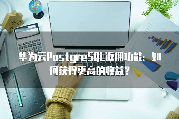 华为云PostgreSQL返佣功能:如何获得更高的收益?