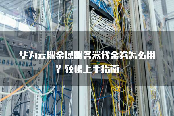 华为云裸金属服务器代金券怎么用?轻松上手指南