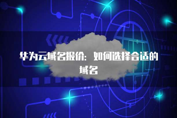 华为云域名报价:如何选择合适的域名