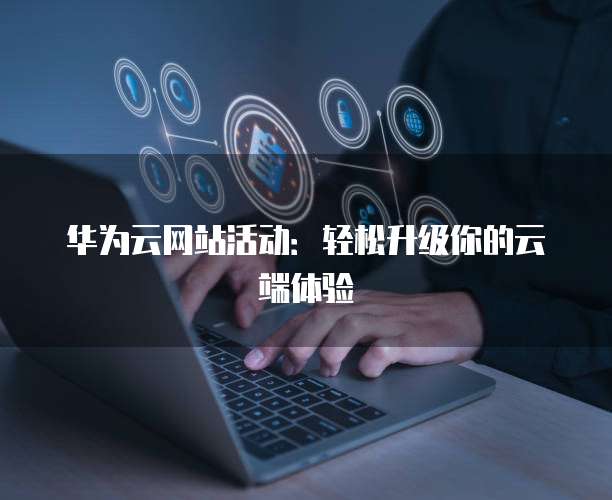 华为云网站活动:轻松升级你的云端体验
