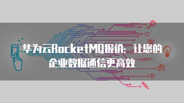 华为云RocketMQ报价:让您的企业数据通信更高效