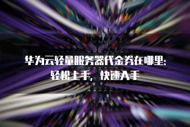 华为云轻量服务器代金券在哪里:轻松上手,快速入手