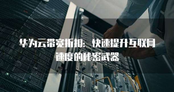华为云带宽折扣：快速提升互联网速度的秘密武器
