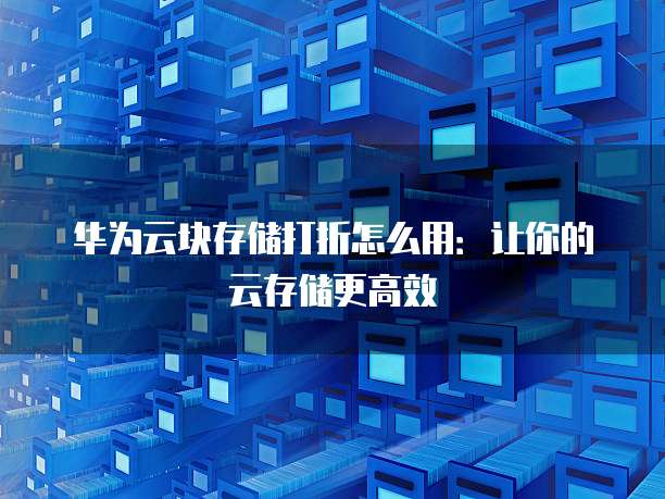 华为云块存储打折怎么用：让你的云存储更高效
