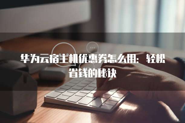 华为云宿主机优惠券怎么用:轻松省钱的秘诀