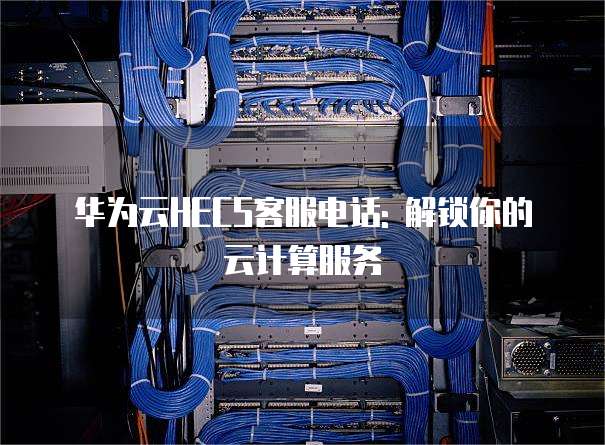 华为云HECS客服电话: 解锁你的云计算服务