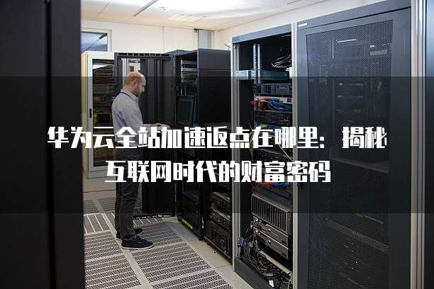 华为云全站加速返点在哪里：揭秘互联网时代的财富密码