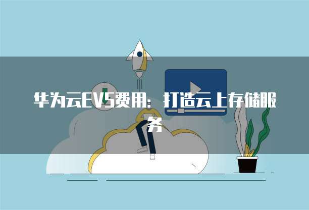 华为云EVS费用:打造云上存储服务