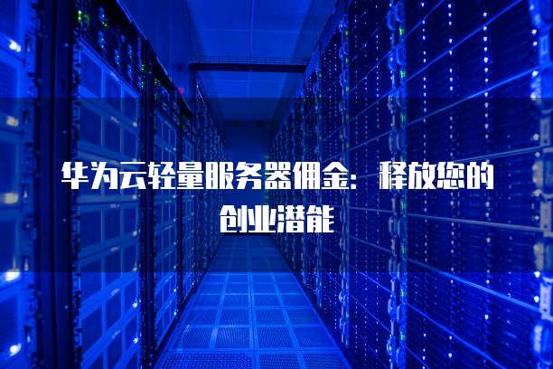 华为云轻量服务器佣金:释放您的创业潜能