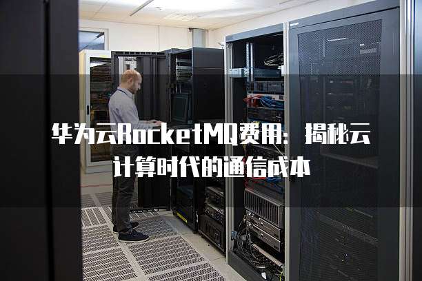 华为云RocketMQ费用：揭秘云计算时代的通信成本