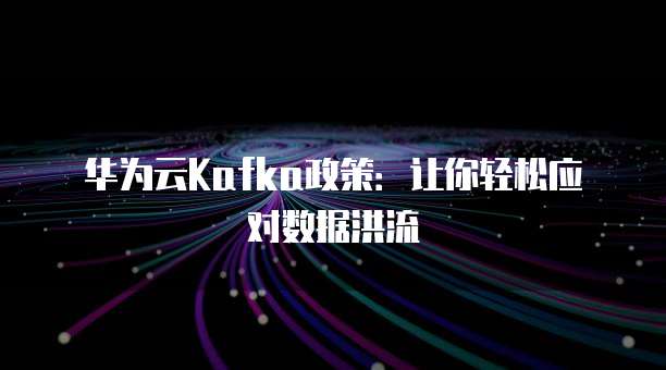 华为云Kafka政策：让你轻松应对数据洪流