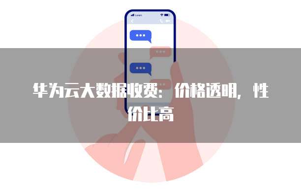 华为云大数据收费:价格透明,性价比高