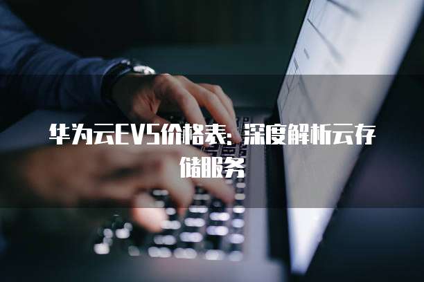 华为云EVS价格表: 深度解析云存储服务