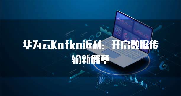 华为云Kafka返利:开启数据传输新篇章
