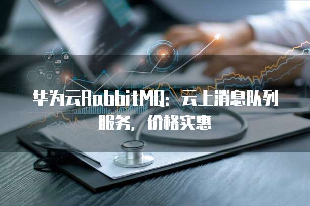 华为云RabbitMQ:云上消息队列服务,价格实惠