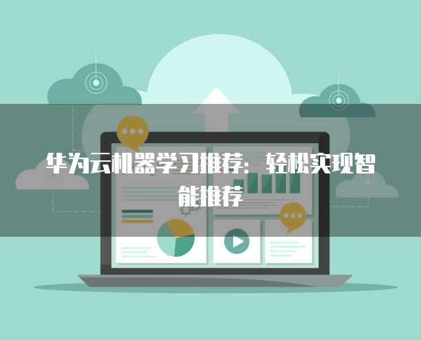 华为云机器学习推荐：轻松实现智能推荐