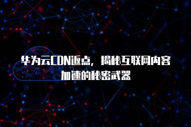 华为云CDN返点,揭秘互联网内容加速的秘密武器