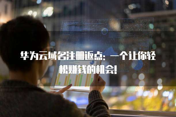 华为云域名注册返点: 一个让你轻松赚钱的机会!