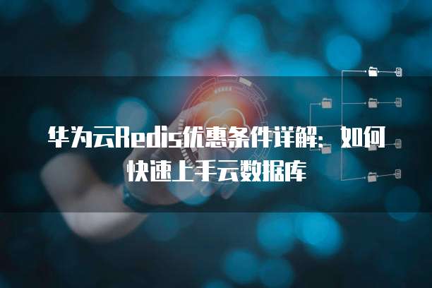 华为云Redis优惠条件详解:如何快速上手云数据库