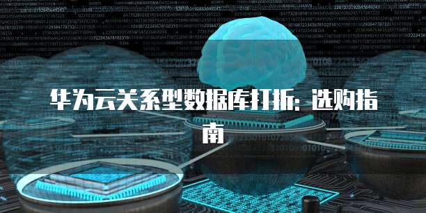 华为云关系型数据库打折: 选购指南