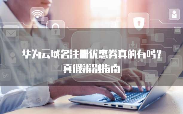 华为云域名注册优惠券真的有吗?真假辨别指南