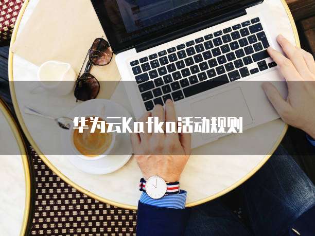 华为云Kafka活动规则