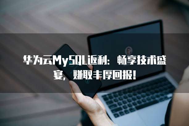 华为云MySQL返利:畅享技术盛宴,赚取丰厚回报!