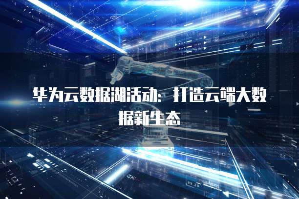 华为云数据湖活动:打造云端大数据新生态