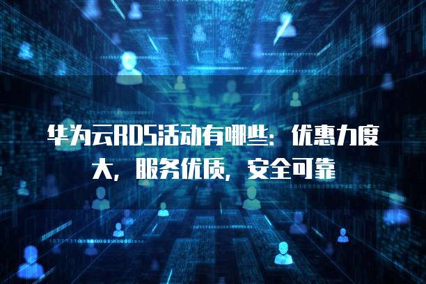 华为云RDS活动有哪些：优惠力度大，服务优质，安全可靠