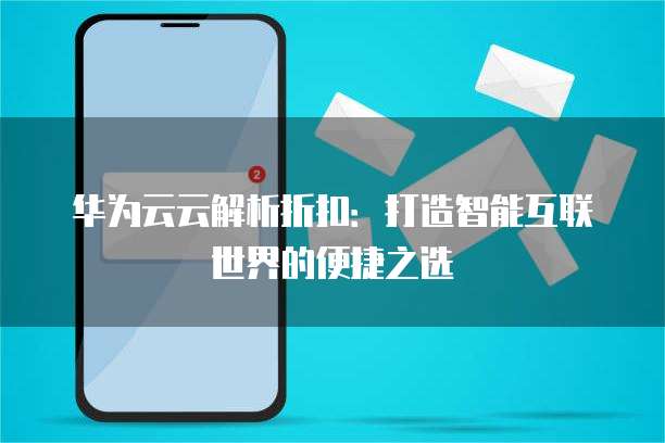 华为云云解析折扣:打造智能互联世界的便捷之选