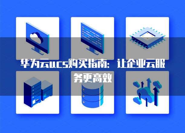 华为云ucs购买指南:让企业云服务更高效