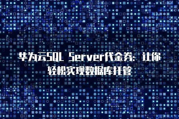华为云SQL Server代金券:让你轻松实现数据库托管