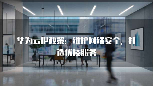华为云IP政策：维护网络安全，打造优质服务